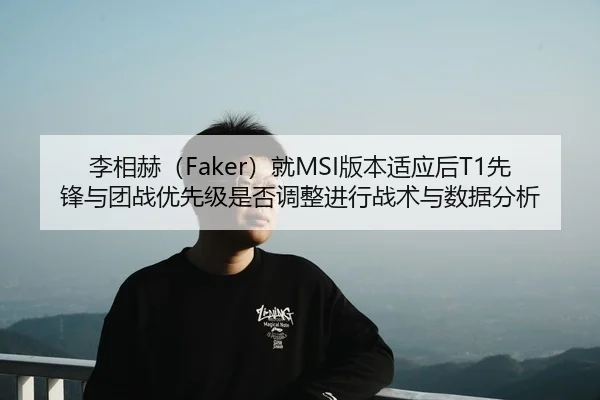 李相赫（Faker）就MSI版本适应后T1先锋与团战优先级是否调整进行战术与数据分析 | j9 game