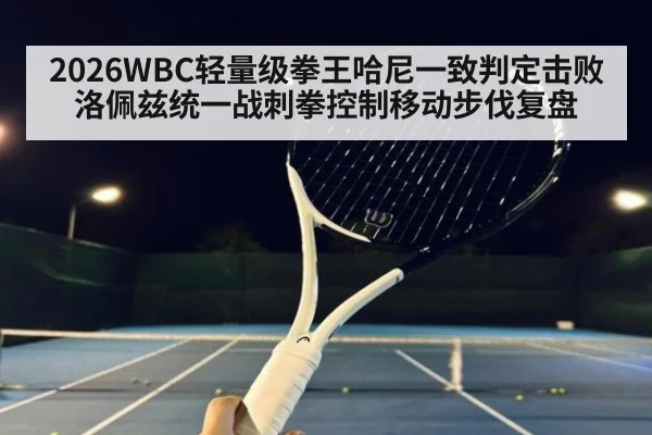 2026WBC轻量级拳王哈尼一致判定击败洛佩兹统一战刺拳控制移动步伐复盘 | j9 game