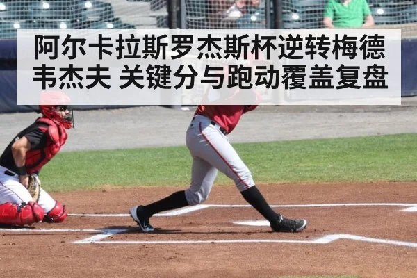 阿尔卡拉斯罗杰斯杯逆转梅德韦杰夫 关键分与跑动覆盖复盘 | j9 game