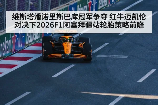 维斯塔潘诺里斯巴库冠军争夺 红牛迈凯伦对决下2026F1阿塞拜疆站轮胎策略前瞻（j9 game）