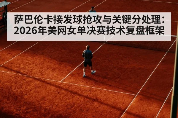 萨巴伦卡接发球抢攻与关键分处理：2026年美网女单决赛技术复盘框架（j9 game）