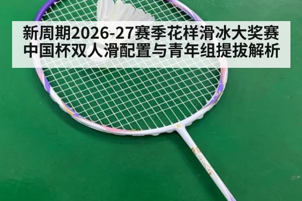 新周期2026-27赛季花样滑冰大奖赛中国杯双人滑配置与青年组提拔解析 | j9 game