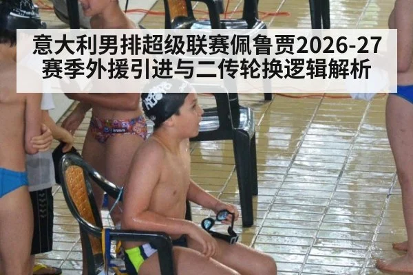 意大利男排超级联赛佩鲁贾2026-27赛季外援引进与二传轮换逻辑解析 | j9 game