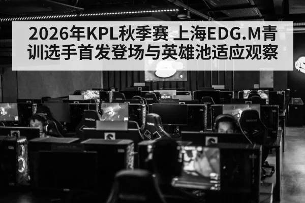 2026年KPL秋季赛 上海EDG.M青训选手首发登场与英雄池适应观察 | j9 game