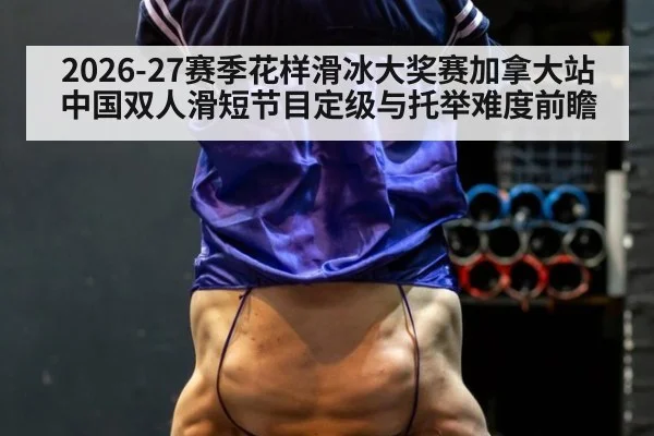 2026-27赛季花样滑冰大奖赛加拿大站中国双人滑短节目定级与托举难度前瞻