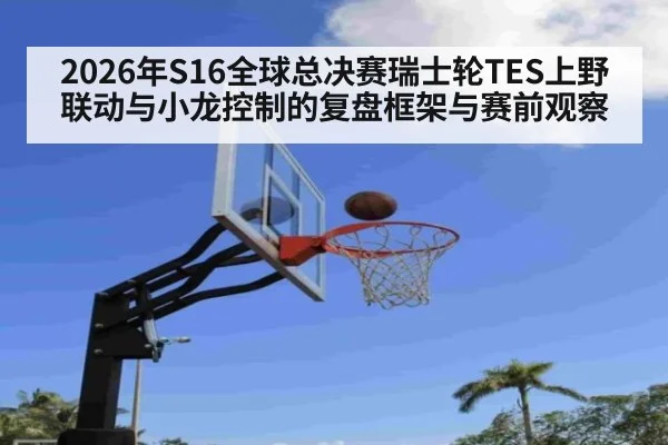 2026年S16全球总决赛瑞士轮TES上野联动与小龙控制的复盘框架与赛前观察