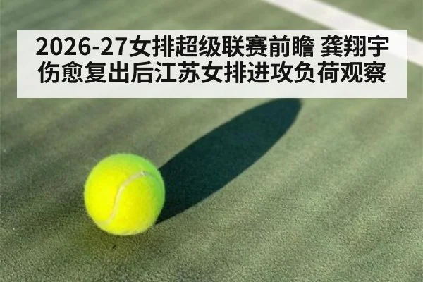 2026-27女排超级联赛前瞻 龚翔宇伤愈复出后江苏女排进攻负荷观察