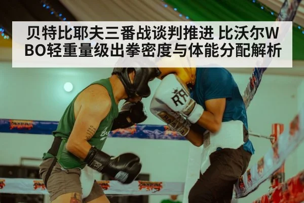 贝特比耶夫三番战谈判推进 比沃尔WBO轻重量级出拳密度与体能分配解析